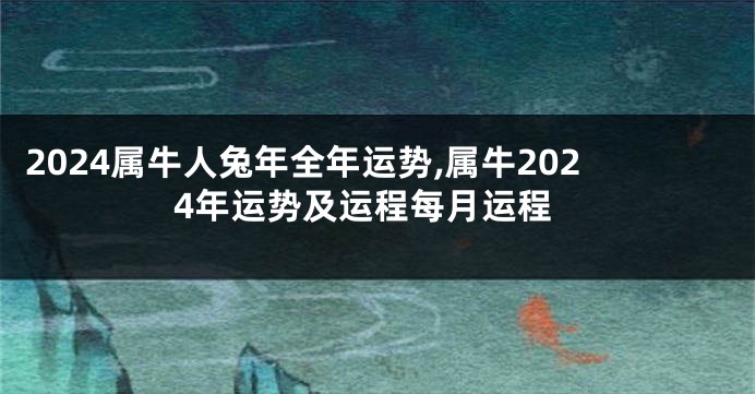 2024属牛人兔年全年运势,属牛2024年运势及运程每月运程