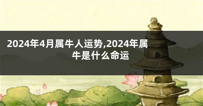 2024年4月属牛人运势,2024年属牛是什么命运