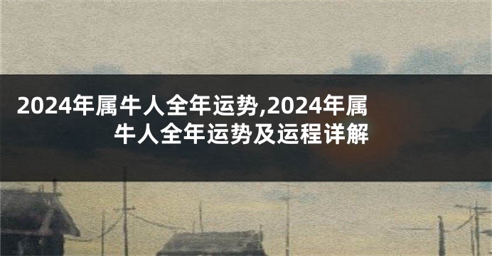 2024年属牛人全年运势,2024年属牛人全年运势及运程详解