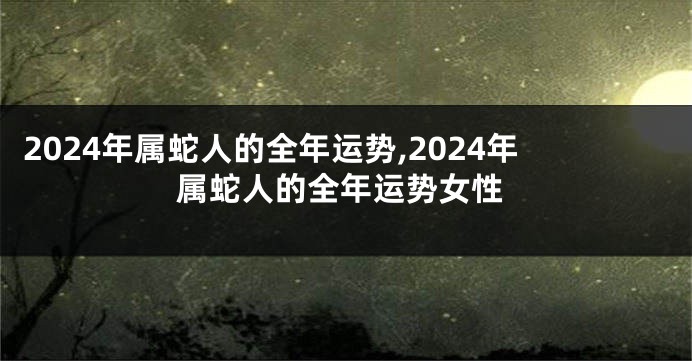 2024年属蛇人的全年运势,2024年属蛇人的全年运势女性