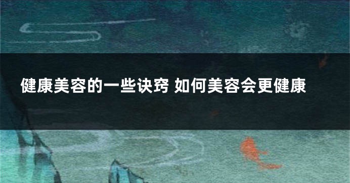 健康美容的一些诀窍 如何美容会更健康