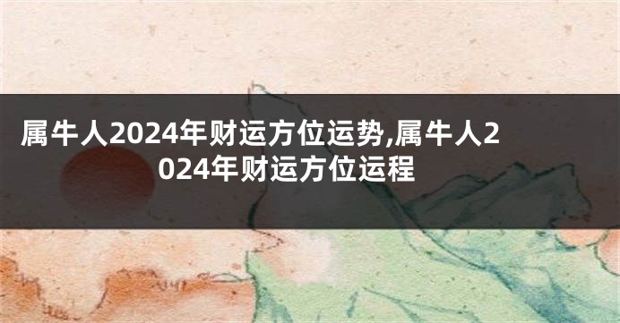 属牛人2024年财运方位运势,属牛人2024年财运方位运程