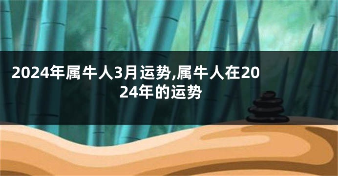 2024年属牛人3月运势,属牛人在2024年的运势