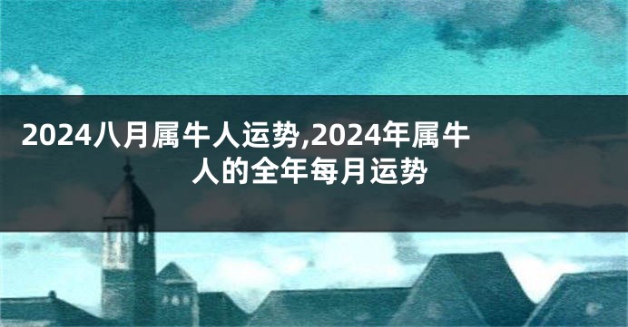 2024八月属牛人运势,2024年属牛人的全年每月运势