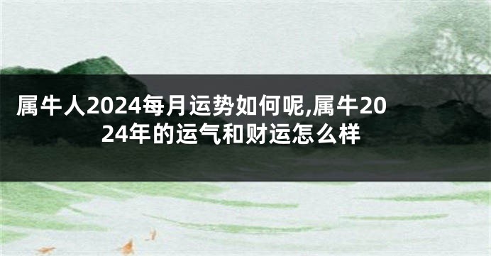 属牛人2024每月运势如何呢,属牛2024年的运气和财运怎么样