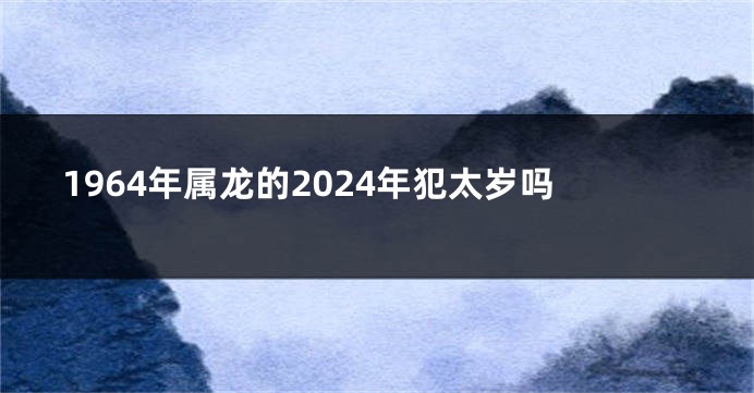 1964年属龙的2024年犯太岁吗