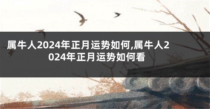 属牛人2024年正月运势如何,属牛人2024年正月运势如何看