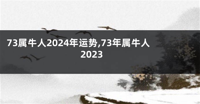 73属牛人2024年运势,73年属牛人2023