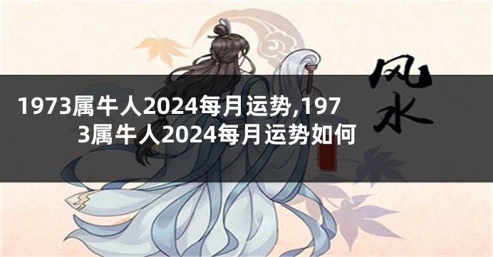 1973属牛人2024每月运势,1973属牛人2024每月运势如何