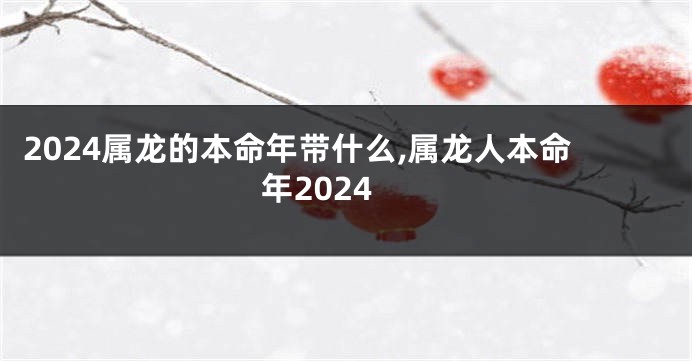 2024属龙的本命年带什么,属龙人本命年2024