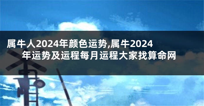 属牛人2024年颜色运势,属牛2024年运势及运程每月运程大家找算命网