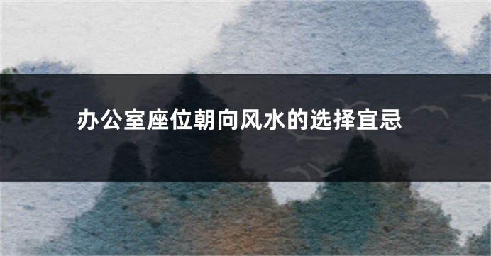 办公室座位朝向风水的选择宜忌