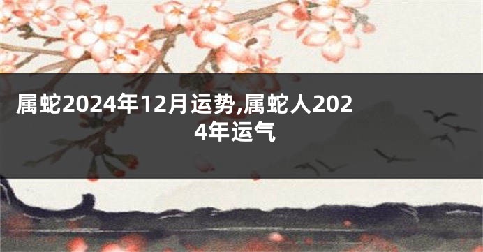 属蛇2024年12月运势,属蛇人2024年运气