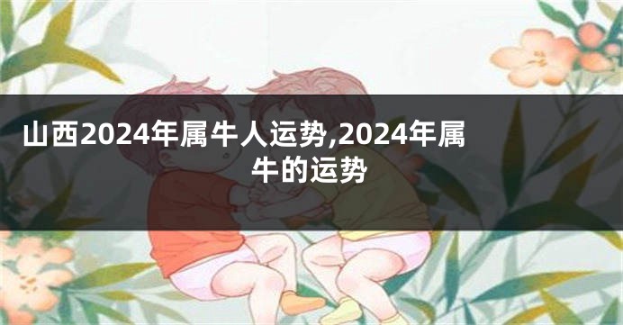 山西2024年属牛人运势,2024年属牛的运势