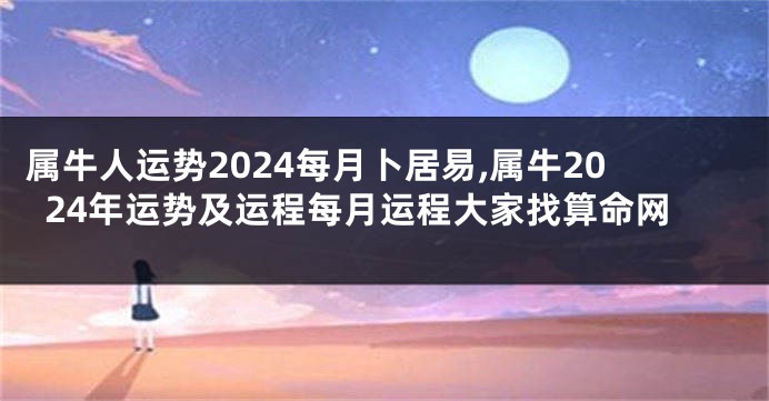 属牛人运势2024每月卜居易,属牛2024年运势及运程每月运程大家找算命网