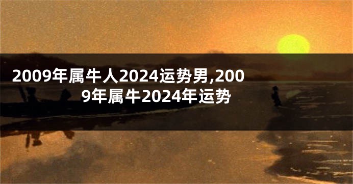 2009年属牛人2024运势男,2009年属牛2024年运势