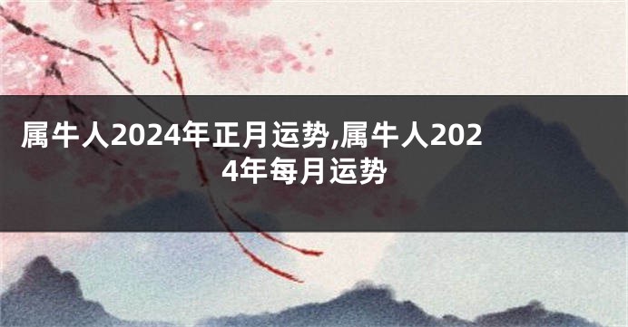 属牛人2024年正月运势,属牛人2024年每月运势