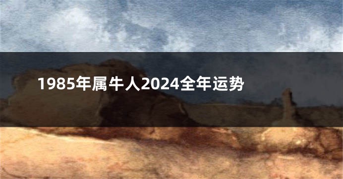 1985年属牛人2024全年运势