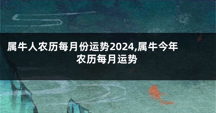 属牛人农历每月份运势2024,属牛今年农历每月运势