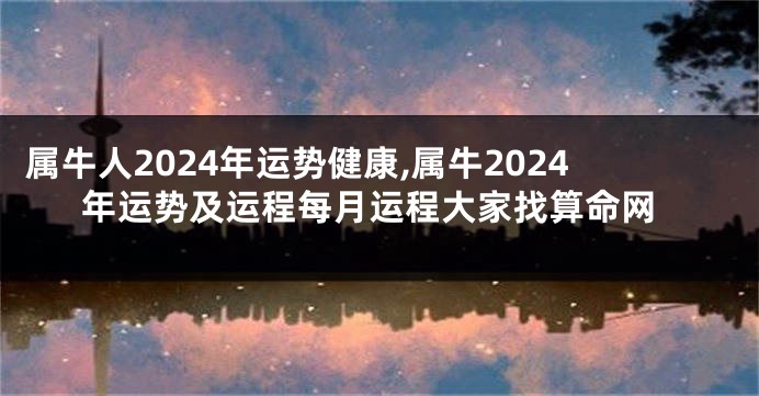 属牛人2024年运势健康,属牛2024年运势及运程每月运程大家找算命网