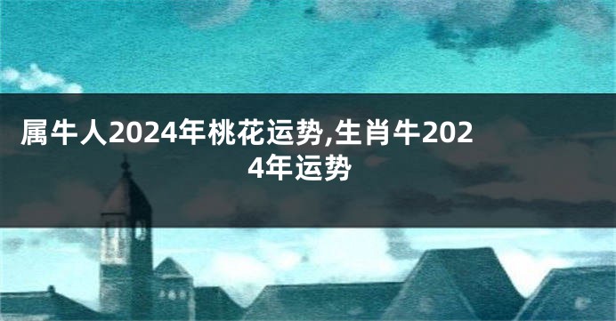 属牛人2024年桃花运势,生肖牛2024年运势