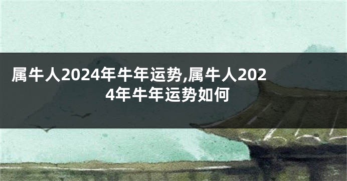 属牛人2024年牛年运势,属牛人2024年牛年运势如何