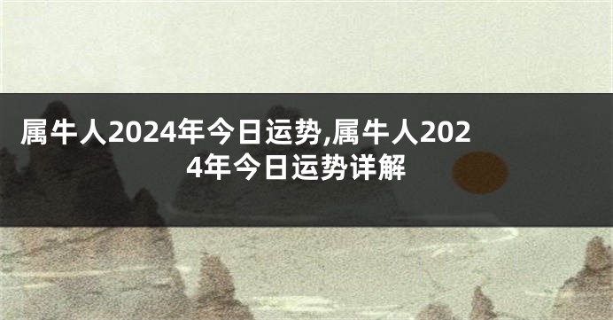 属牛人2024年今日运势,属牛人2024年今日运势详解