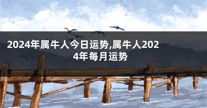 2024年属牛人今日运势,属牛人2024年每月运势