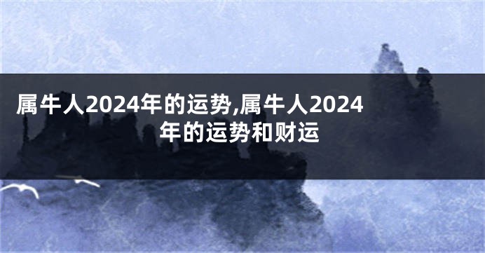 属牛人2024年的运势,属牛人2024年的运势和财运