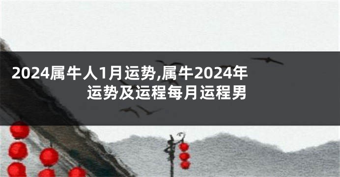 2024属牛人1月运势,属牛2024年运势及运程每月运程男