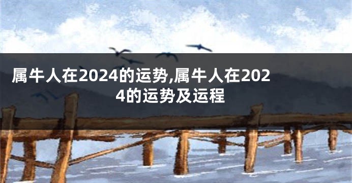 属牛人在2024的运势,属牛人在2024的运势及运程