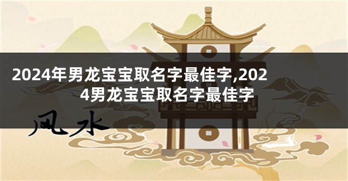 2024年男龙宝宝取名字最佳字,2024男龙宝宝取名字最佳字