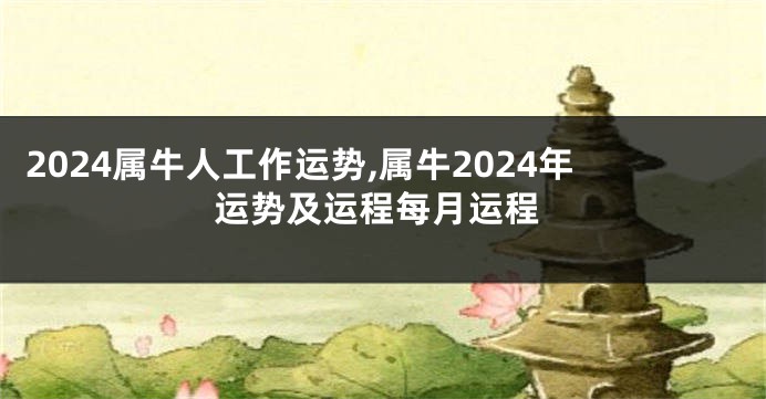 2024属牛人工作运势,属牛2024年运势及运程每月运程