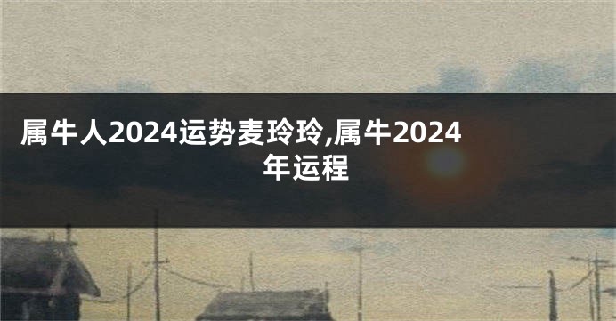 属牛人2024运势麦玲玲,属牛2024年运程