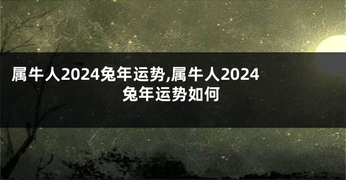 属牛人2024兔年运势,属牛人2024兔年运势如何