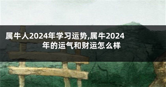 属牛人2024年学习运势,属牛2024年的运气和财运怎么样