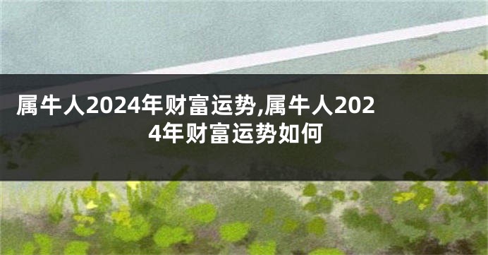 属牛人2024年财富运势,属牛人2024年财富运势如何