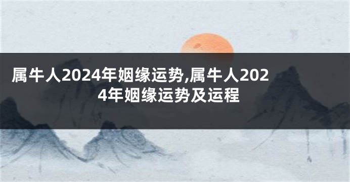 属牛人2024年姻缘运势,属牛人2024年姻缘运势及运程