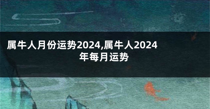 属牛人月份运势2024,属牛人2024年每月运势