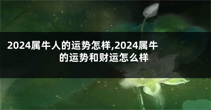 2024属牛人的运势怎样,2024属牛的运势和财运怎么样