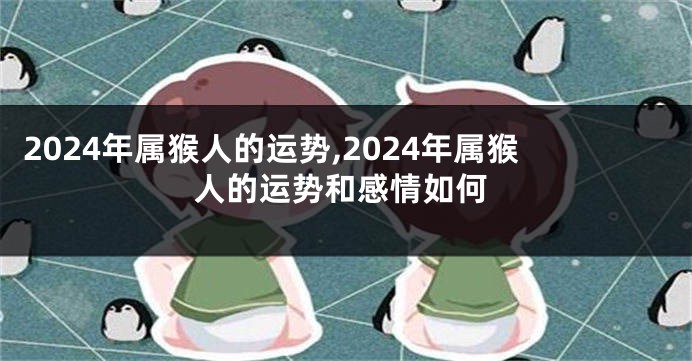 2024年属猴人的运势,2024年属猴人的运势和感情如何