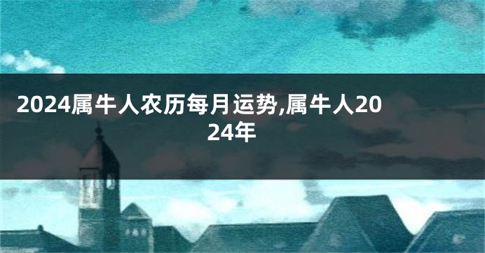 2024属牛人农历每月运势,属牛人2024年