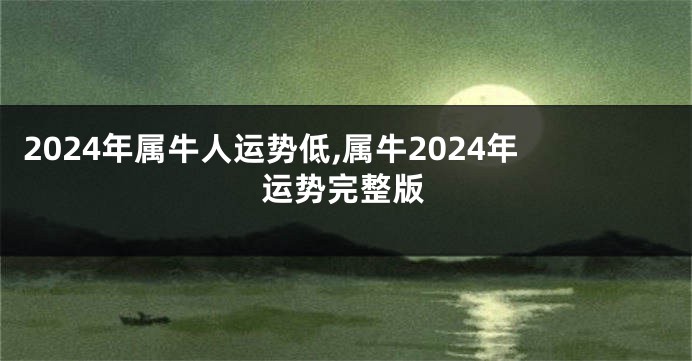 2024年属牛人运势低,属牛2024年运势完整版