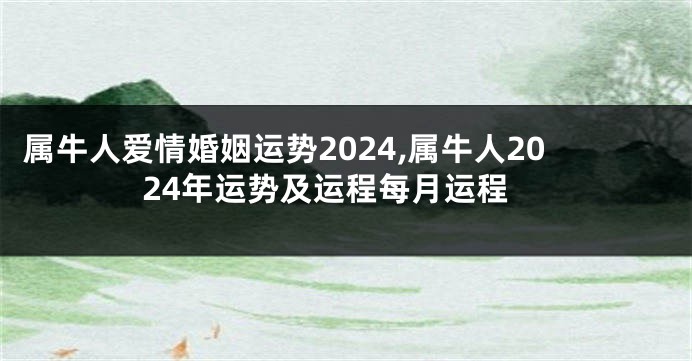 属牛人爱情婚姻运势2024,属牛人2024年运势及运程每月运程