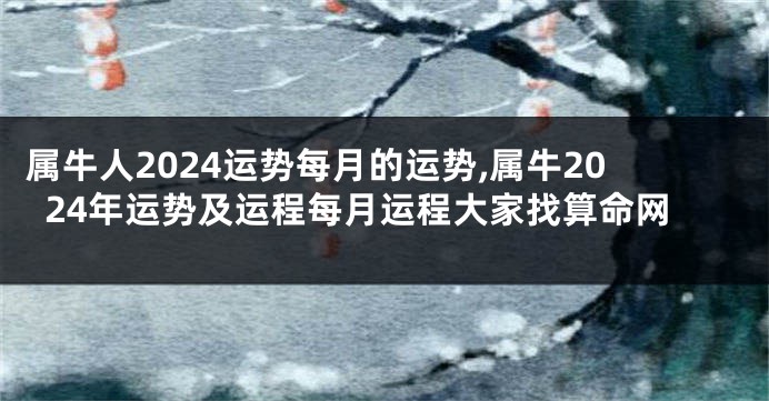 属牛人2024运势每月的运势,属牛2024年运势及运程每月运程大家找算命网