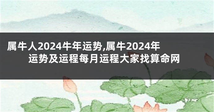 属牛人2024牛年运势,属牛2024年运势及运程每月运程大家找算命网