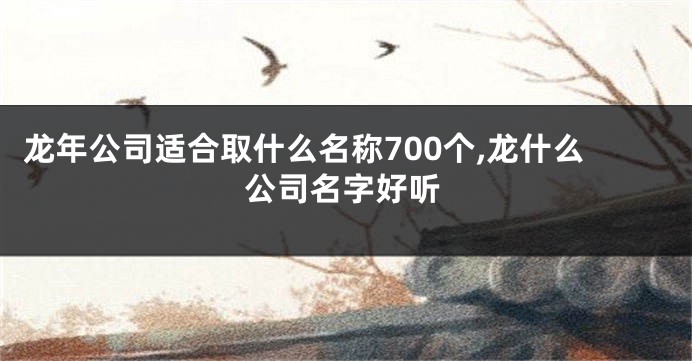 龙年公司适合取什么名称700个,龙什么公司名字好听