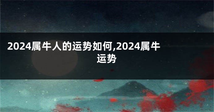 2024属牛人的运势如何,2024属牛运势