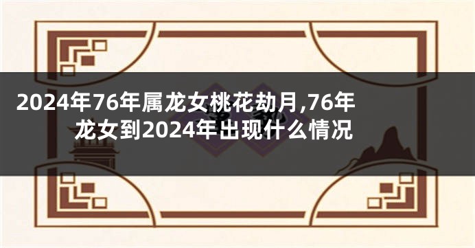 2024年76年属龙女桃花劫月,76年龙女到2024年出现什么情况