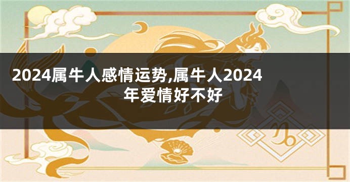 2024属牛人感情运势,属牛人2024年爱情好不好